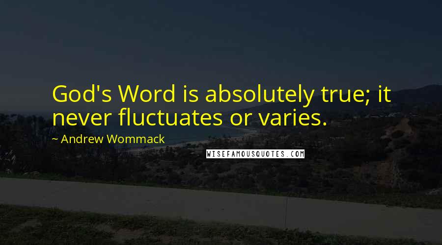 Andrew Wommack Quotes: God's Word is absolutely true; it never fluctuates or varies.