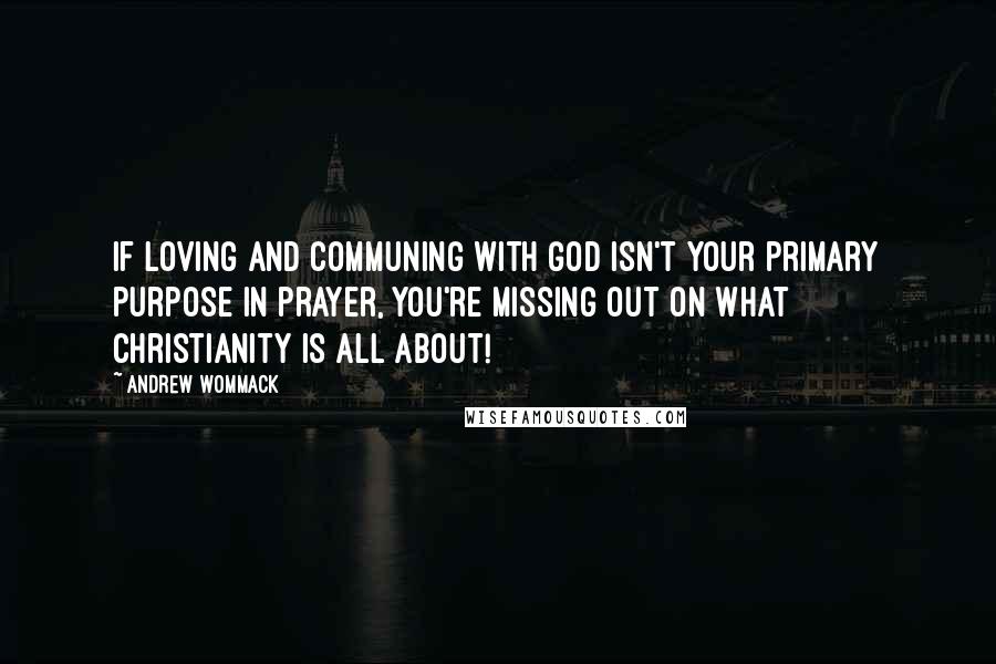 Andrew Wommack Quotes: If loving and communing with God isn't your primary purpose in prayer, you're missing out on what Christianity is all about!
