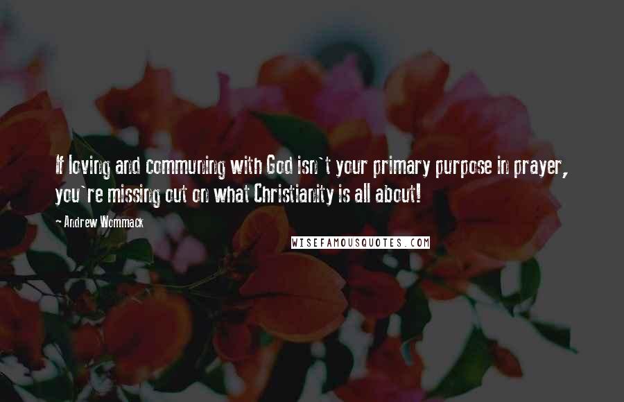 Andrew Wommack Quotes: If loving and communing with God isn't your primary purpose in prayer, you're missing out on what Christianity is all about!
