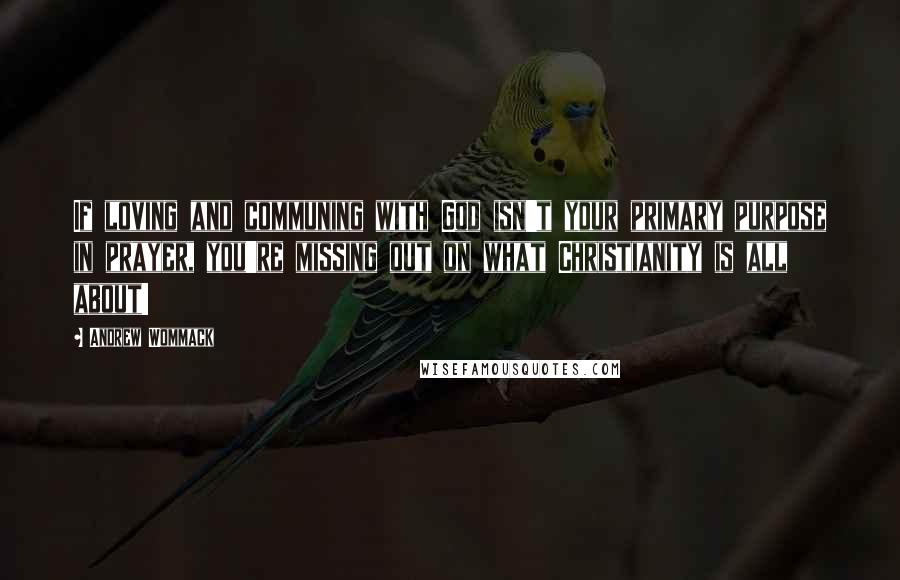 Andrew Wommack Quotes: If loving and communing with God isn't your primary purpose in prayer, you're missing out on what Christianity is all about!