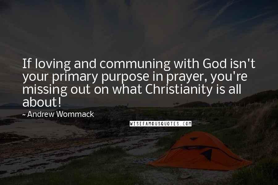 Andrew Wommack Quotes: If loving and communing with God isn't your primary purpose in prayer, you're missing out on what Christianity is all about!