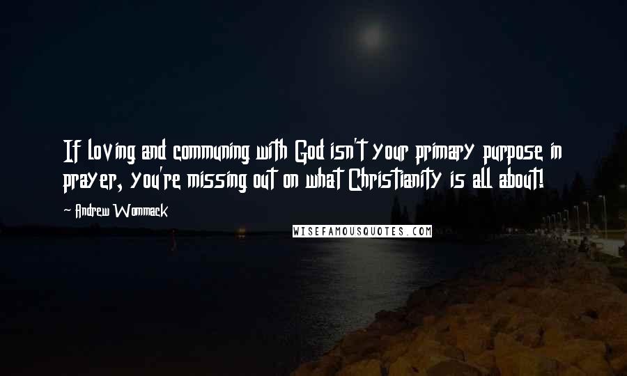 Andrew Wommack Quotes: If loving and communing with God isn't your primary purpose in prayer, you're missing out on what Christianity is all about!