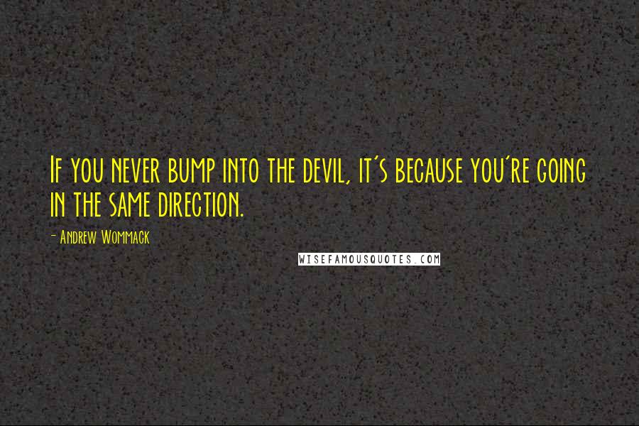 Andrew Wommack Quotes: If you never bump into the devil, it's because you're going in the same direction.