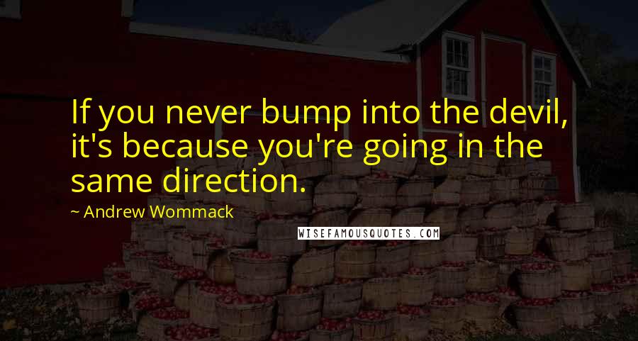 Andrew Wommack Quotes: If you never bump into the devil, it's because you're going in the same direction.