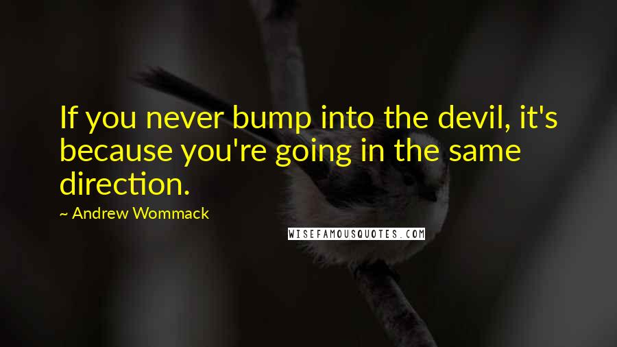 Andrew Wommack Quotes: If you never bump into the devil, it's because you're going in the same direction.