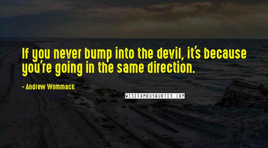 Andrew Wommack Quotes: If you never bump into the devil, it's because you're going in the same direction.