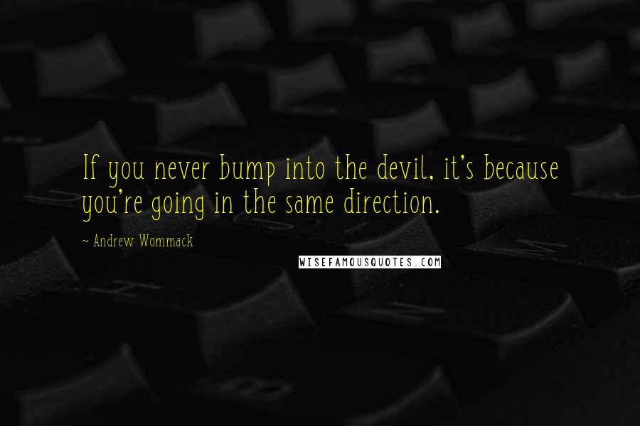 Andrew Wommack Quotes: If you never bump into the devil, it's because you're going in the same direction.