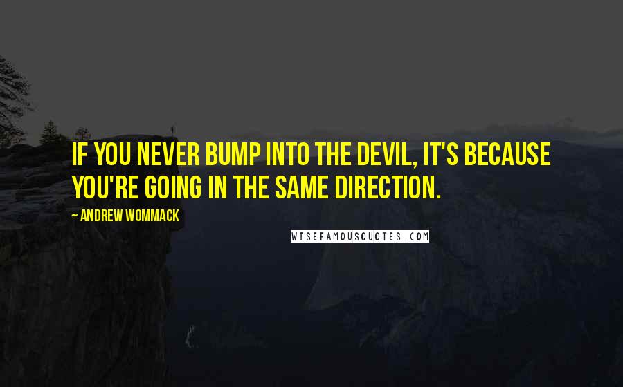 Andrew Wommack Quotes: If you never bump into the devil, it's because you're going in the same direction.