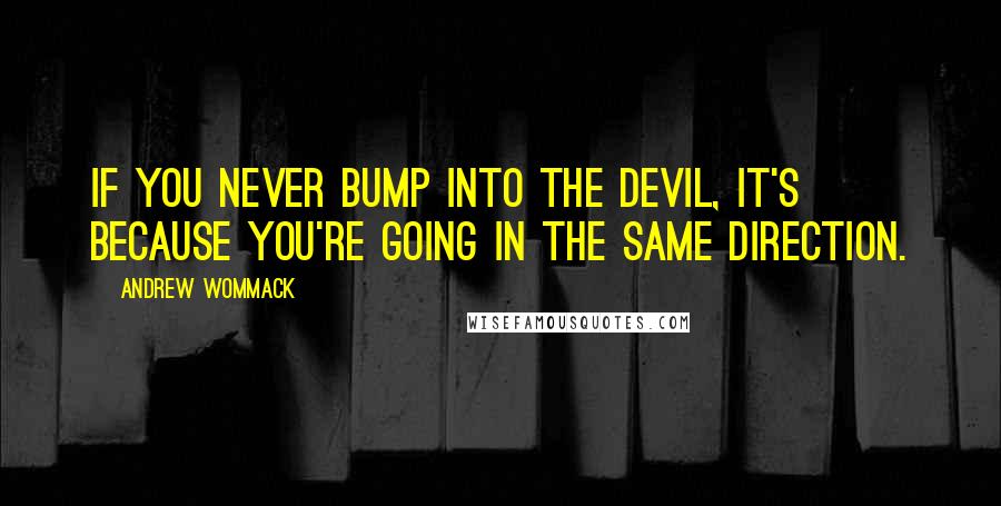 Andrew Wommack Quotes: If you never bump into the devil, it's because you're going in the same direction.