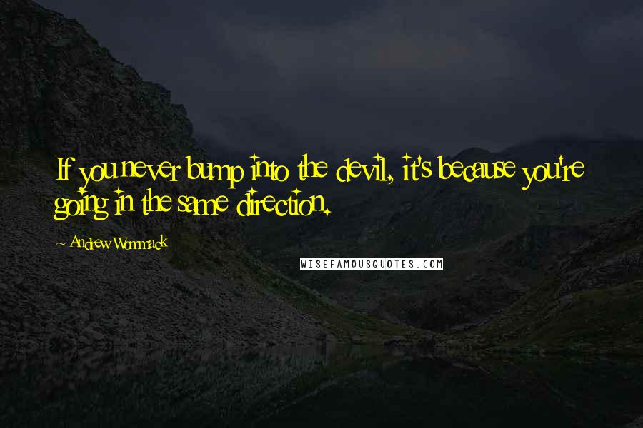 Andrew Wommack Quotes: If you never bump into the devil, it's because you're going in the same direction.