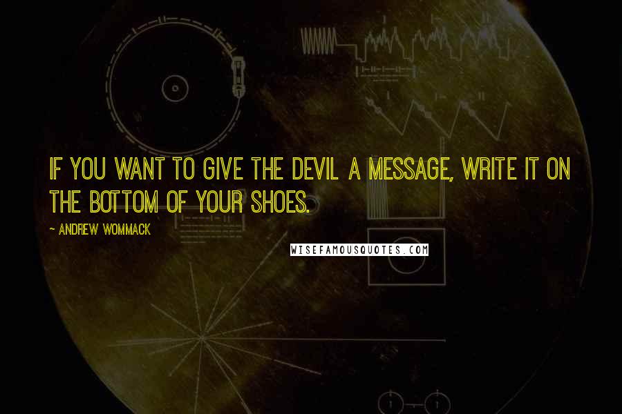 Andrew Wommack Quotes: If you want to give the devil a message, write it on the bottom of your shoes.
