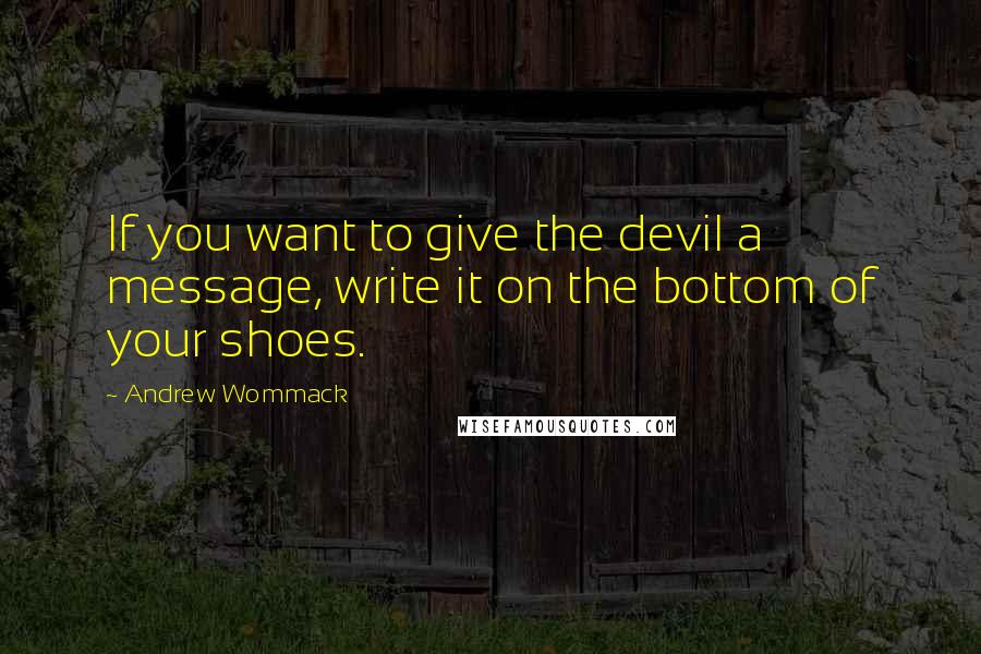 Andrew Wommack Quotes: If you want to give the devil a message, write it on the bottom of your shoes.
