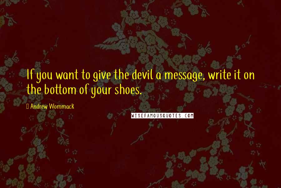 Andrew Wommack Quotes: If you want to give the devil a message, write it on the bottom of your shoes.