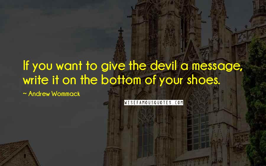 Andrew Wommack Quotes: If you want to give the devil a message, write it on the bottom of your shoes.