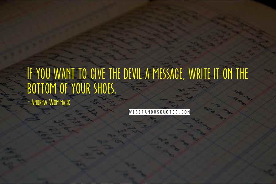 Andrew Wommack Quotes: If you want to give the devil a message, write it on the bottom of your shoes.