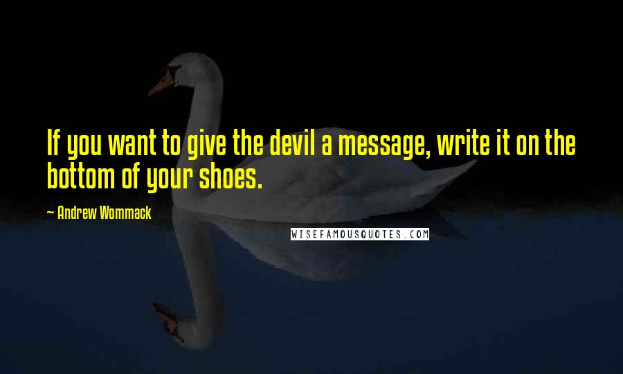 Andrew Wommack Quotes: If you want to give the devil a message, write it on the bottom of your shoes.