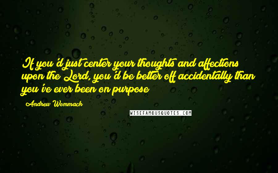 Andrew Wommack Quotes: If you'd just center your thoughts and affections upon the Lord, you'd be better off accidentally than you've ever been on purpose!
