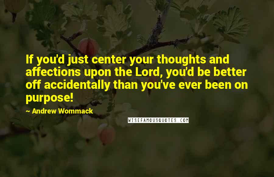 Andrew Wommack Quotes: If you'd just center your thoughts and affections upon the Lord, you'd be better off accidentally than you've ever been on purpose!