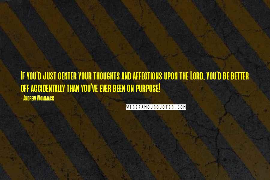 Andrew Wommack Quotes: If you'd just center your thoughts and affections upon the Lord, you'd be better off accidentally than you've ever been on purpose!