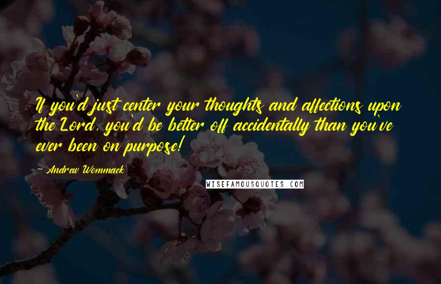 Andrew Wommack Quotes: If you'd just center your thoughts and affections upon the Lord, you'd be better off accidentally than you've ever been on purpose!