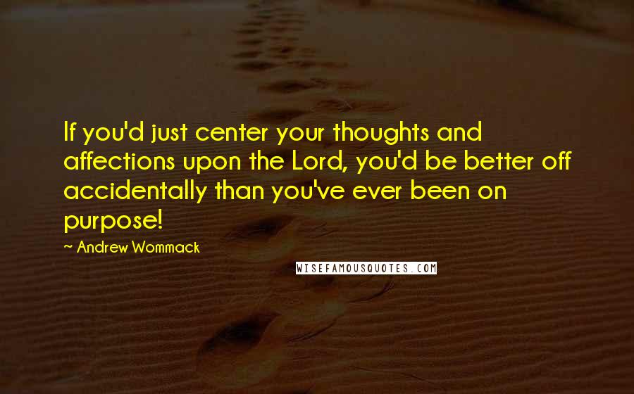 Andrew Wommack Quotes: If you'd just center your thoughts and affections upon the Lord, you'd be better off accidentally than you've ever been on purpose!