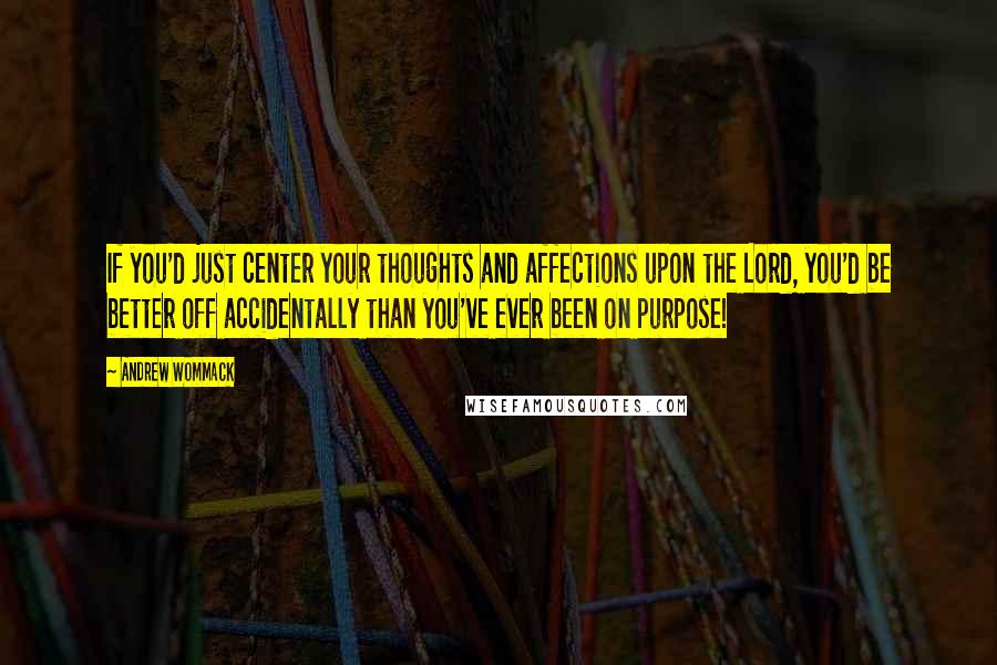 Andrew Wommack Quotes: If you'd just center your thoughts and affections upon the Lord, you'd be better off accidentally than you've ever been on purpose!