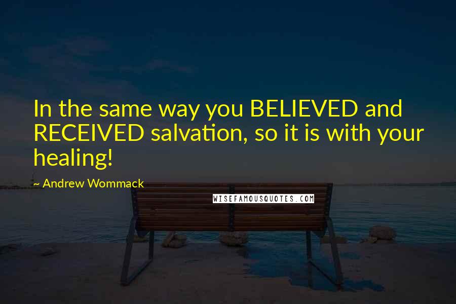 Andrew Wommack Quotes: In the same way you BELIEVED and RECEIVED salvation, so it is with your healing!