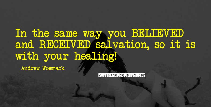 Andrew Wommack Quotes: In the same way you BELIEVED and RECEIVED salvation, so it is with your healing!