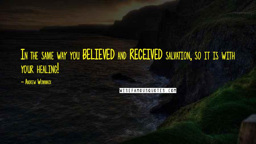 Andrew Wommack Quotes: In the same way you BELIEVED and RECEIVED salvation, so it is with your healing!