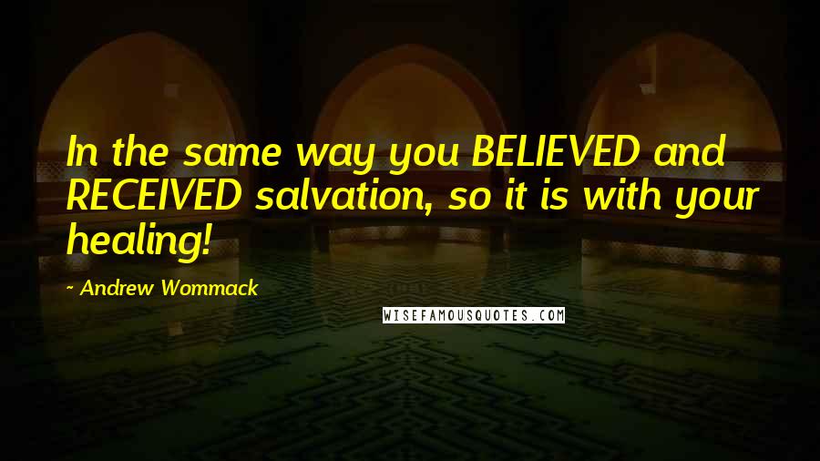 Andrew Wommack Quotes: In the same way you BELIEVED and RECEIVED salvation, so it is with your healing!