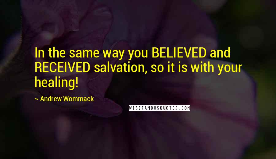 Andrew Wommack Quotes: In the same way you BELIEVED and RECEIVED salvation, so it is with your healing!