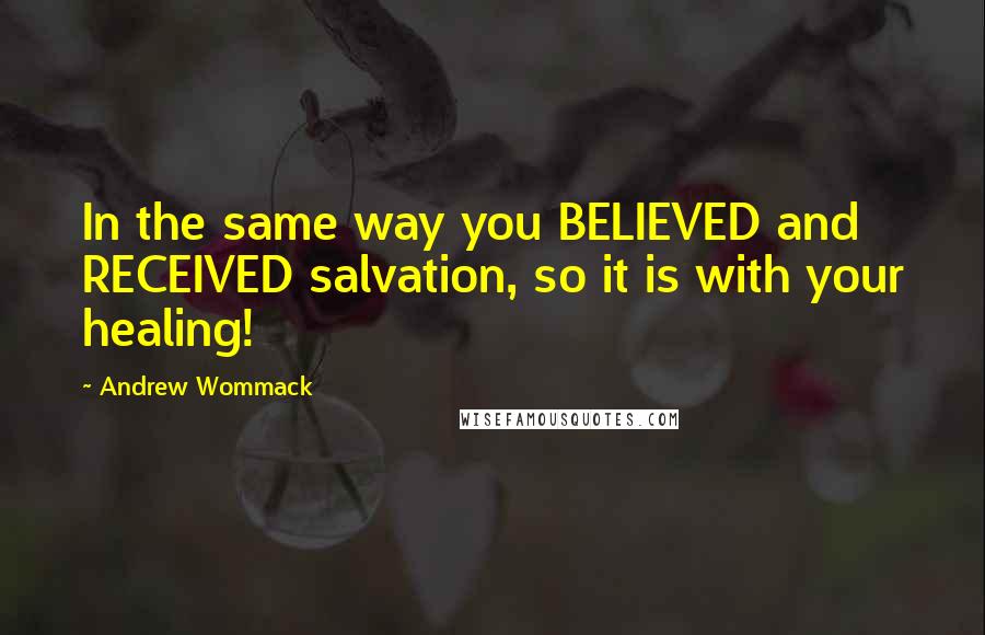 Andrew Wommack Quotes: In the same way you BELIEVED and RECEIVED salvation, so it is with your healing!