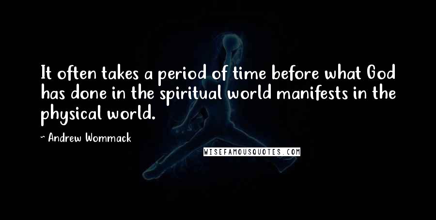 Andrew Wommack Quotes: It often takes a period of time before what God has done in the spiritual world manifests in the physical world.