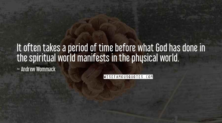 Andrew Wommack Quotes: It often takes a period of time before what God has done in the spiritual world manifests in the physical world.