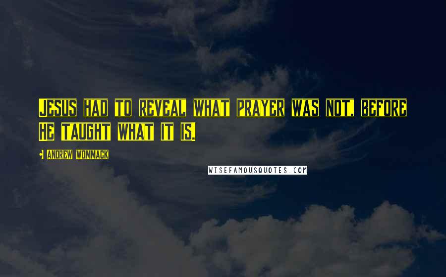 Andrew Wommack Quotes: Jesus had to reveal what prayer was not, before He taught what it is.