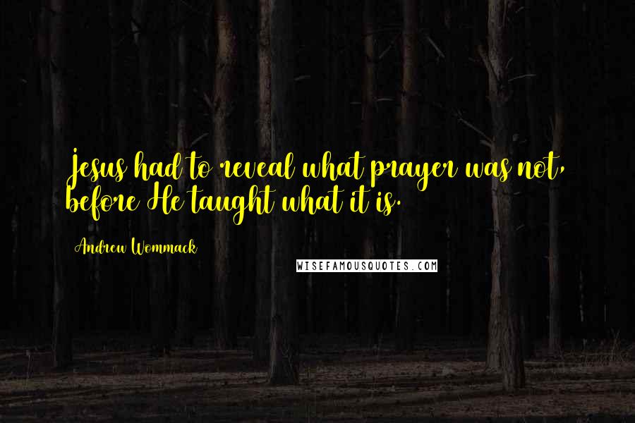 Andrew Wommack Quotes: Jesus had to reveal what prayer was not, before He taught what it is.