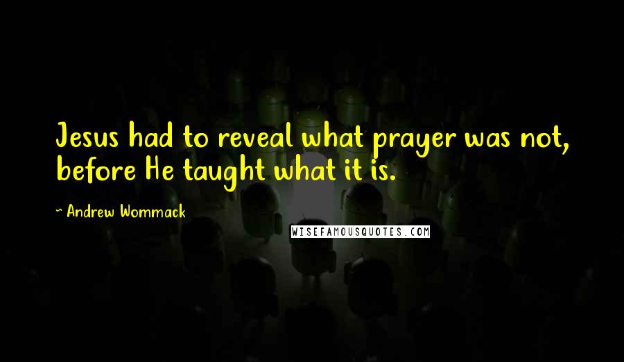 Andrew Wommack Quotes: Jesus had to reveal what prayer was not, before He taught what it is.