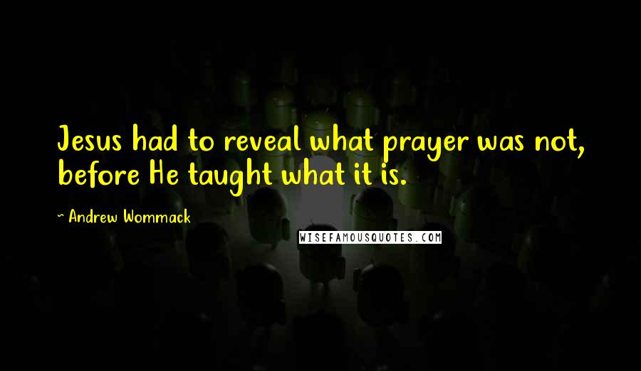 Andrew Wommack Quotes: Jesus had to reveal what prayer was not, before He taught what it is.