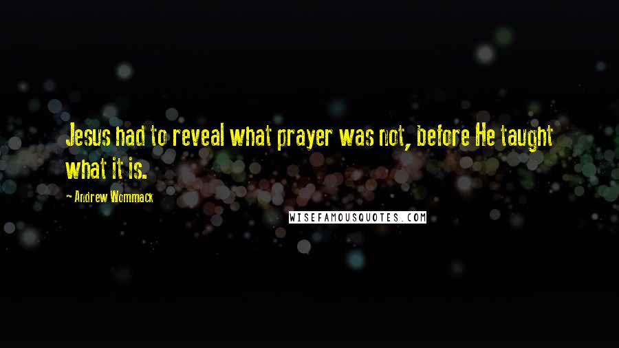 Andrew Wommack Quotes: Jesus had to reveal what prayer was not, before He taught what it is.