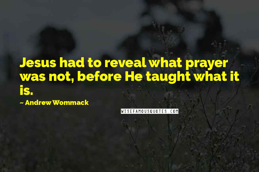 Andrew Wommack Quotes: Jesus had to reveal what prayer was not, before He taught what it is.