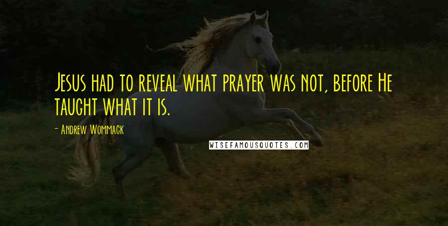 Andrew Wommack Quotes: Jesus had to reveal what prayer was not, before He taught what it is.