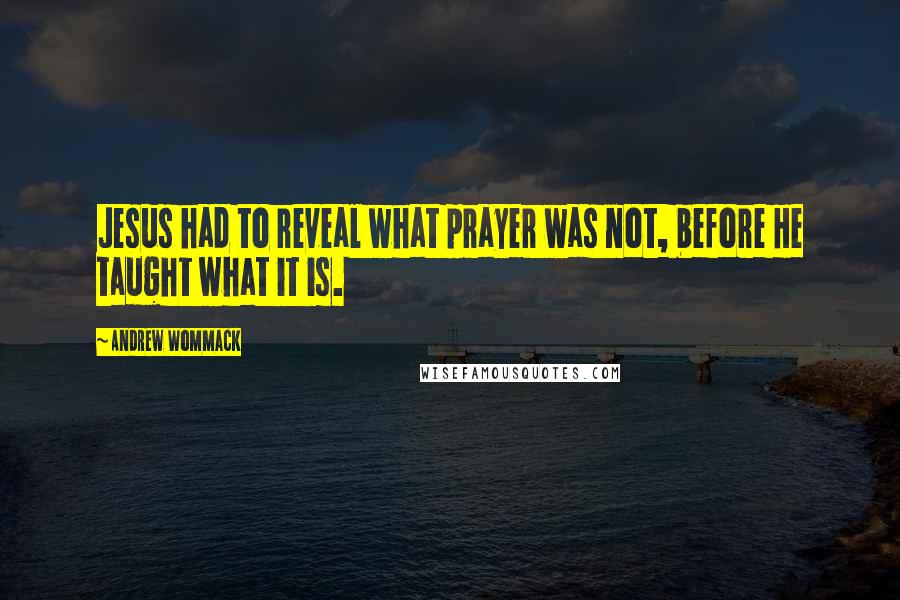 Andrew Wommack Quotes: Jesus had to reveal what prayer was not, before He taught what it is.