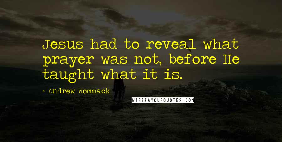 Andrew Wommack Quotes: Jesus had to reveal what prayer was not, before He taught what it is.