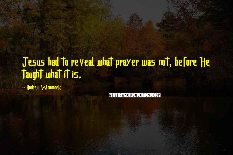 Andrew Wommack Quotes: Jesus had to reveal what prayer was not, before He taught what it is.