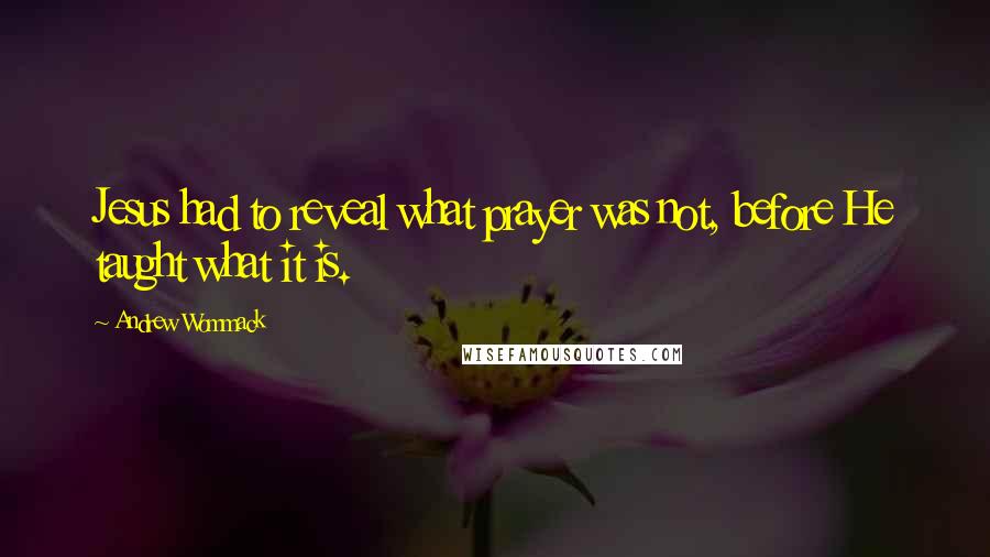 Andrew Wommack Quotes: Jesus had to reveal what prayer was not, before He taught what it is.