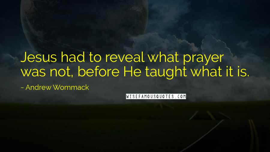 Andrew Wommack Quotes: Jesus had to reveal what prayer was not, before He taught what it is.