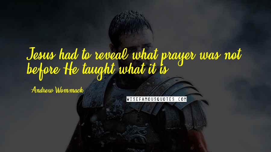 Andrew Wommack Quotes: Jesus had to reveal what prayer was not, before He taught what it is.