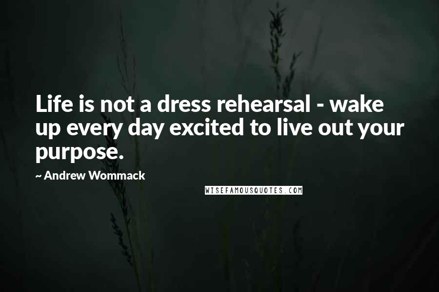 Andrew Wommack Quotes: Life is not a dress rehearsal - wake up every day excited to live out your purpose.