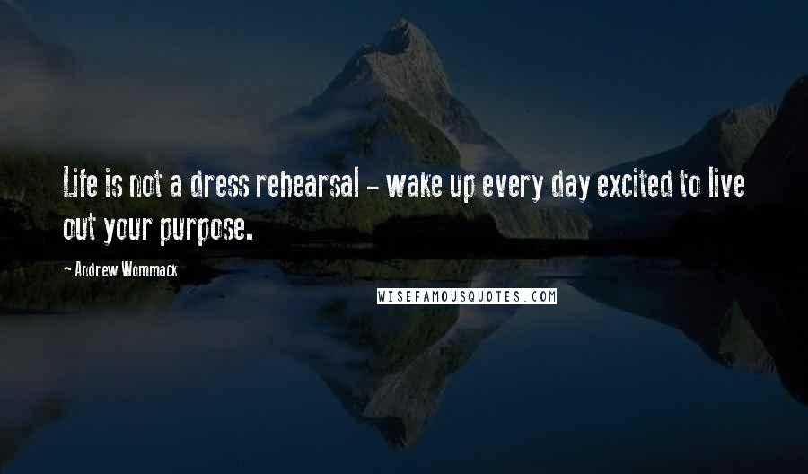 Andrew Wommack Quotes: Life is not a dress rehearsal - wake up every day excited to live out your purpose.