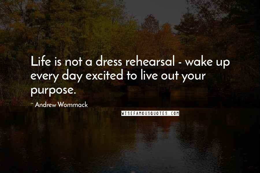 Andrew Wommack Quotes: Life is not a dress rehearsal - wake up every day excited to live out your purpose.